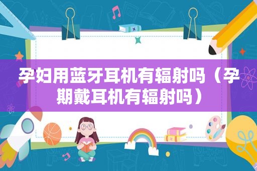 孕妇用蓝牙耳机有辐射吗（孕期戴耳机有辐射吗）