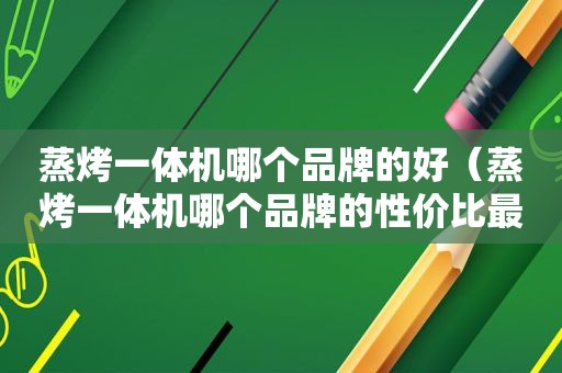 蒸烤一体机哪个品牌的好（蒸烤一体机哪个品牌的性价比最高）