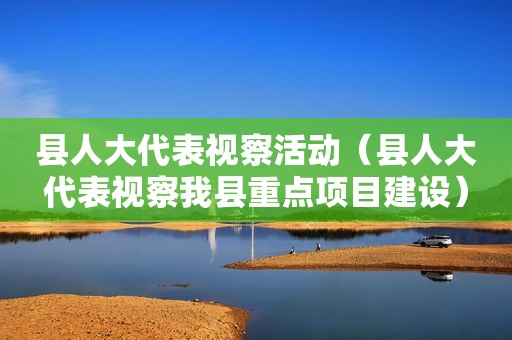 县人大代表视察活动（县人大代表视察我县重点项目建设）
