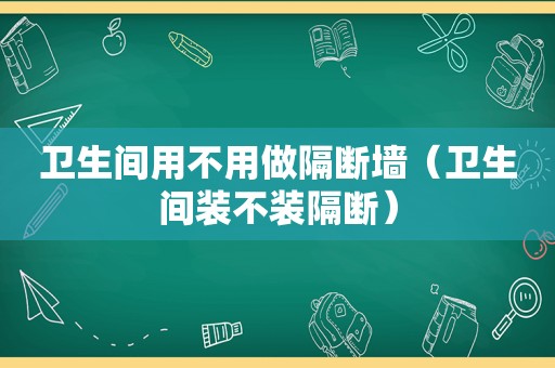 卫生间用不用做隔断墙（卫生间装不装隔断）