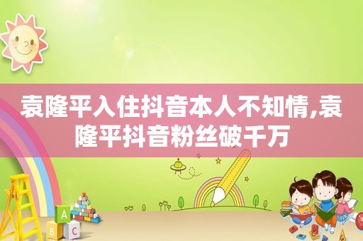 袁隆平入住抖音本人不知情,袁隆平抖音粉丝破千万