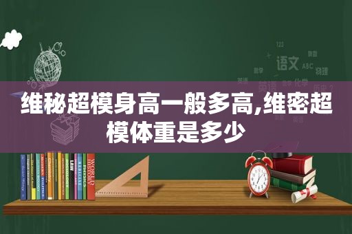 维秘超模身高一般多高,维密超模体重是多少