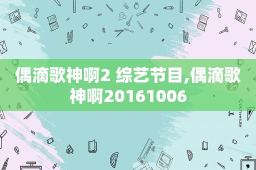 偶滴歌神啊2 综艺节目,偶滴歌神啊20161006