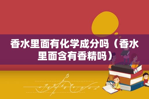 香水里面有化学成分吗（香水里面含有香精吗）