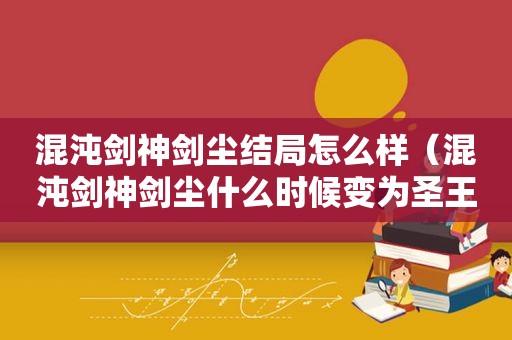 混沌剑神剑尘结局怎么样（混沌剑神剑尘什么时候变为圣王）
