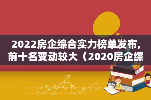 2022房企综合实力榜单发布,前十名变动较大（2020房企综合排行榜）