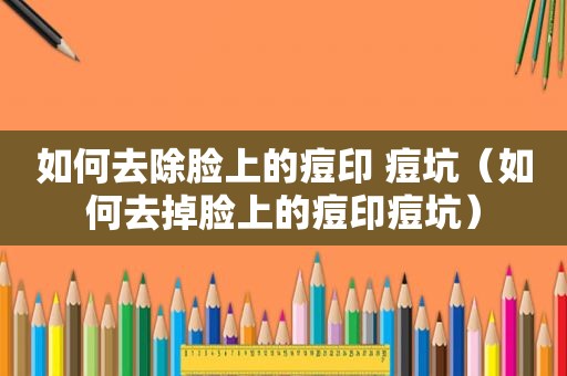 如何去除脸上的痘印 痘坑（如何去掉脸上的痘印痘坑）
