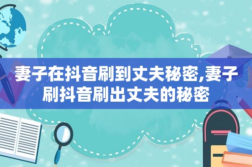 妻子在抖音刷到丈夫秘密,妻子刷抖音刷出丈夫的秘密