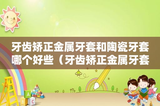 牙齿矫正金属牙套和陶瓷牙套哪个好些（牙齿矫正金属牙套和陶瓷牙套哪个好一点）