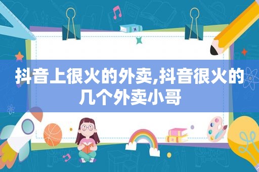 抖音上很火的外卖,抖音很火的几个外卖小哥