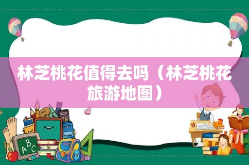 林芝桃花值得去吗（林芝桃花旅游地图）