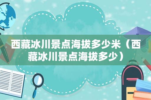  *** 冰川景点海拔多少米（ *** 冰川景点海拔多少）