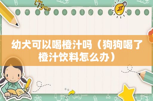 幼犬可以喝橙汁吗（狗狗喝了橙汁饮料怎么办）