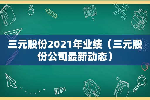三元股份2021年业绩（三元股份公司最新动态）