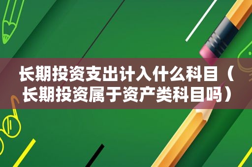 长期投资支出计入什么科目（长期投资属于资产类科目吗）
