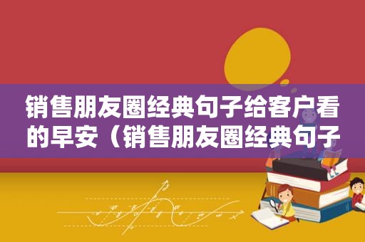 销售朋友圈经典句子给客户看的早安（销售朋友圈经典句子和图片）