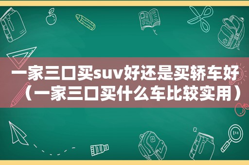 一家三口买suv好还是买轿车好（一家三口买什么车比较实用）