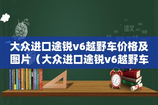 大众进口途锐v6越野车价格及图片（大众进口途锐v6越野车价格表）