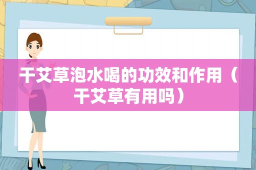 干艾草泡水喝的功效和作用（干艾草有用吗）