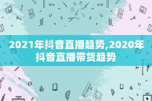 2021年抖音直播趋势,2020年抖音直播带货趋势
