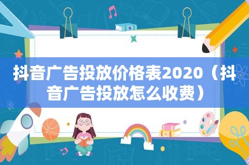 抖音广告投放价格表2020（抖音广告投放怎么收费）