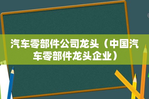 汽车零部件公司龙头（中国汽车零部件龙头企业）