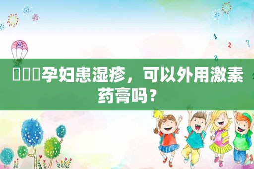 ​​​孕妇患湿疹，可以外用激素药膏吗？