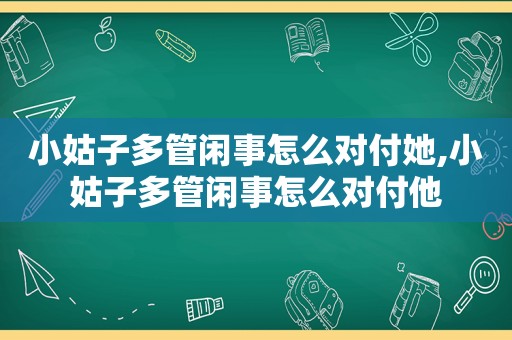 小姑子多管闲事怎么对付她,小姑子多管闲事怎么对付他
