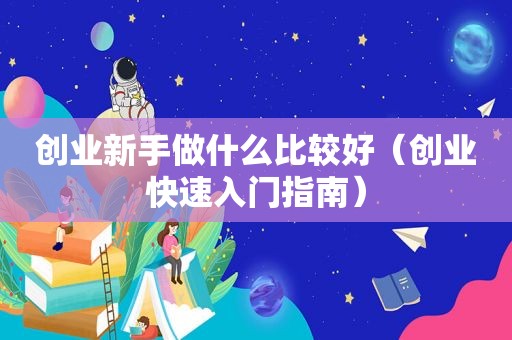创业新手做什么比较好（创业快速入门指南）