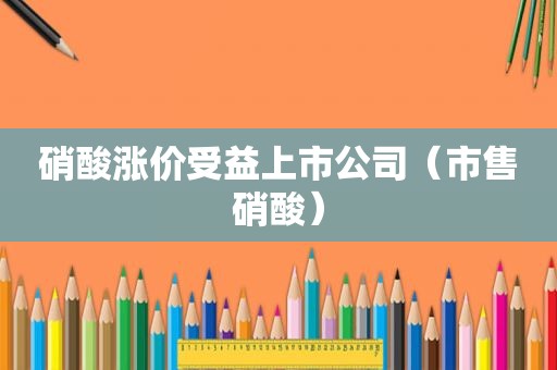 硝酸涨价受益上市公司（市售硝酸）