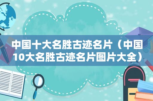 中国十大名胜古迹名片（中国10大名胜古迹名片图片大全）
