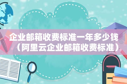 企业邮箱收费标准一年多少钱（阿里云企业邮箱收费标准）