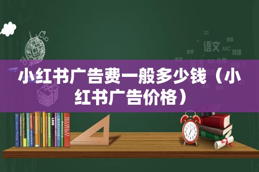 小红书广告费一般多少钱（小红书广告价格）
