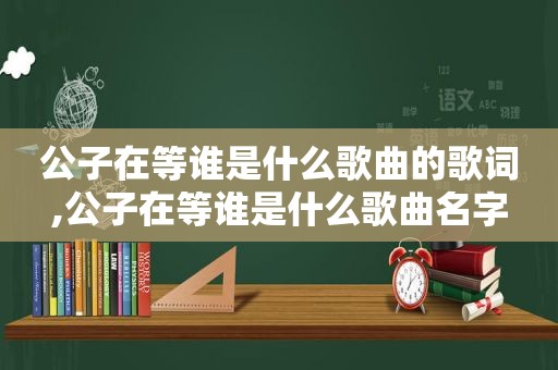 公子在等谁是什么歌曲的歌词,公子在等谁是什么歌曲名字