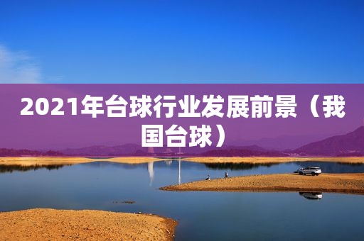 2021年台球行业发展前景（我国台球）