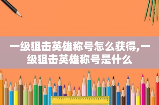 一级狙击英雄称号怎么获得,一级狙击英雄称号是什么