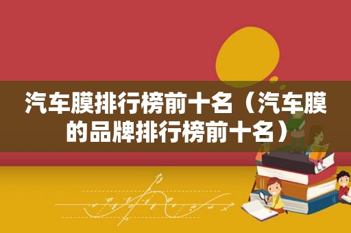 汽车膜排行榜前十名（汽车膜的品牌排行榜前十名）