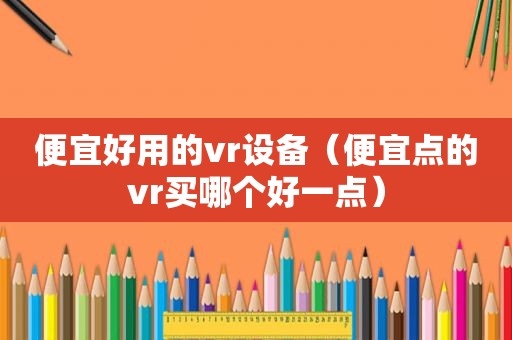 便宜好用的vr设备（便宜点的vr买哪个好一点）