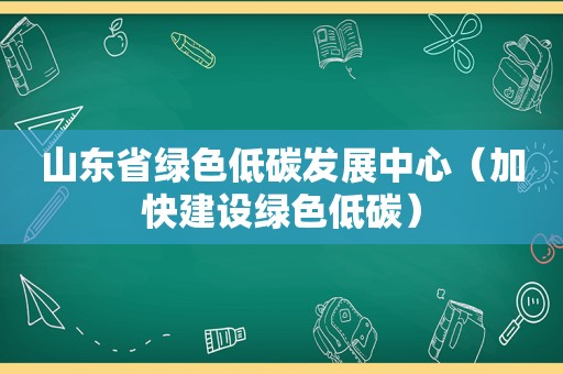 山东省绿色低碳发展中心（加快建设绿色低碳）