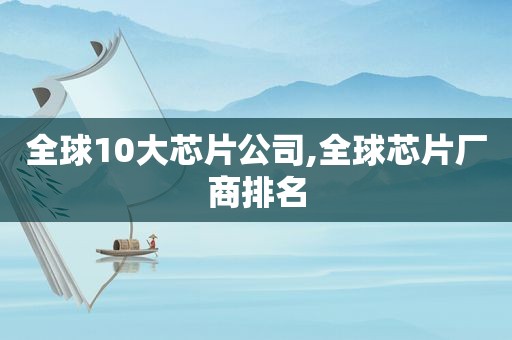 全球10大芯片公司,全球芯片厂商排名
