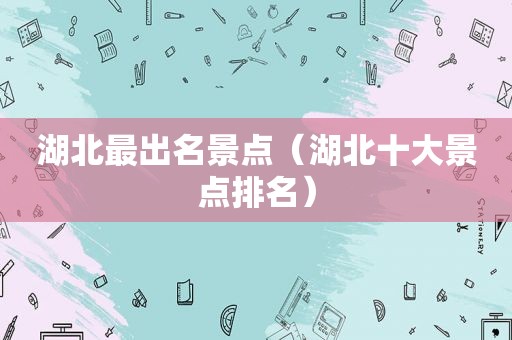 湖北最出名景点（湖北十大景点排名）
