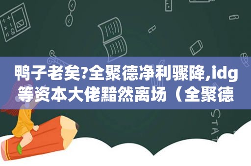 鸭子老矣?全聚德净利骤降,idg等资本大佬黯然离场（全聚德一个月市值蒸发近十亿 中华餐饮老字号集体滑坡）