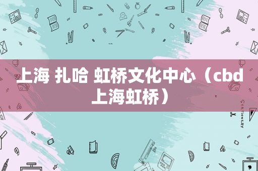 上海 扎哈 虹桥文化中心（cbd上海虹桥）