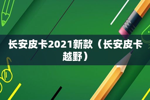 长安皮卡2021新款（长安皮卡越野）