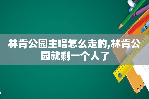 林肯公园主唱怎么走的,林肯公园就剩一个人了