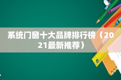 系统门窗十大品牌排行榜（2021最新推荐）