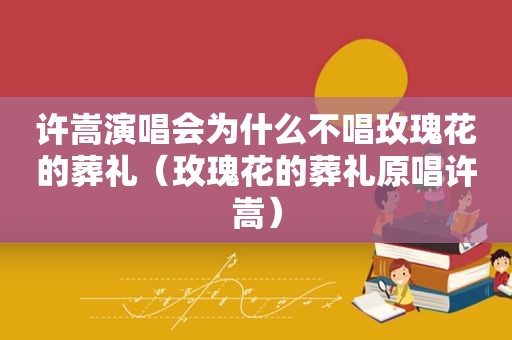 许嵩演唱会为什么不唱玫瑰花的葬礼（玫瑰花的葬礼原唱许嵩）