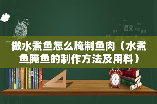 做水煮鱼怎么腌制鱼肉（水煮鱼腌鱼的制作方法及用料）
