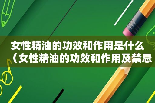 女性精油的功效和作用是什么（女性精油的功效和作用及禁忌）