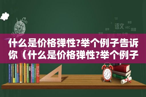 什么是价格弹性?举个例子告诉你（什么是价格弹性?举个例子告诉你什么意思）